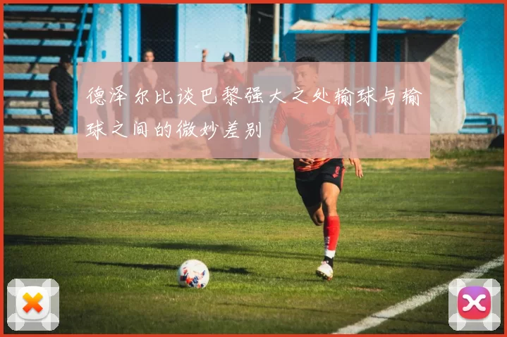 德泽尔比谈巴黎强大之处输球与输球之间的微妙差别