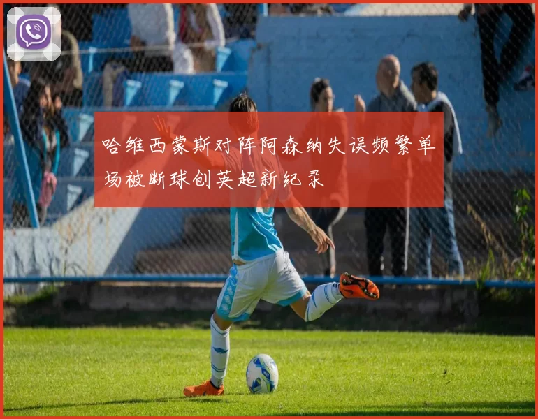 哈维西蒙斯对阵阿森纳失误频繁单场被断球创英超新纪录