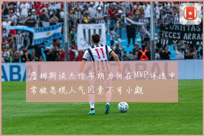 詹姆斯谈杰伦布朗为何在MVP评选中常被忽视人气因素不可小觑