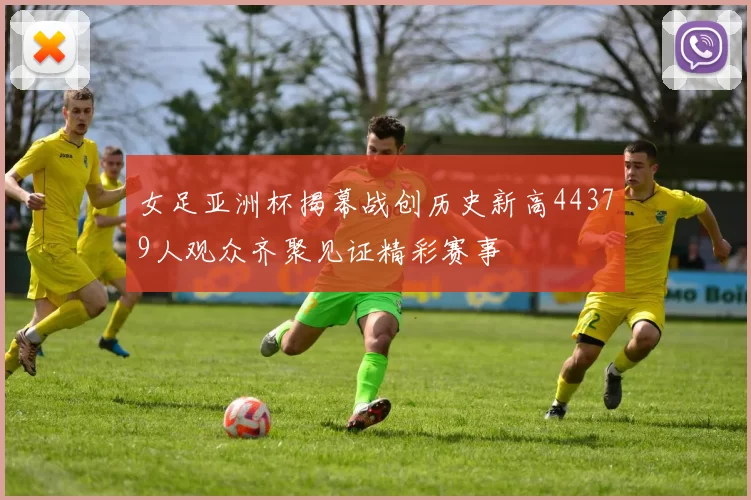 女足亚洲杯揭幕战创历史新高44379人观众齐聚见证精彩赛事