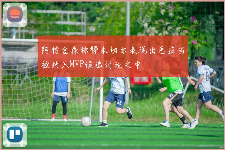 阿特金森称赞米切尔表现出色应当被纳入MVP候选讨论之中