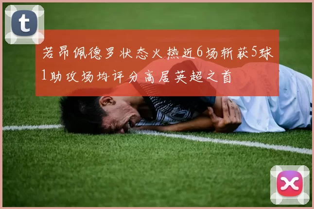 若昂佩德罗状态火热近6场斩获5球1助攻场均评分高居英超之首