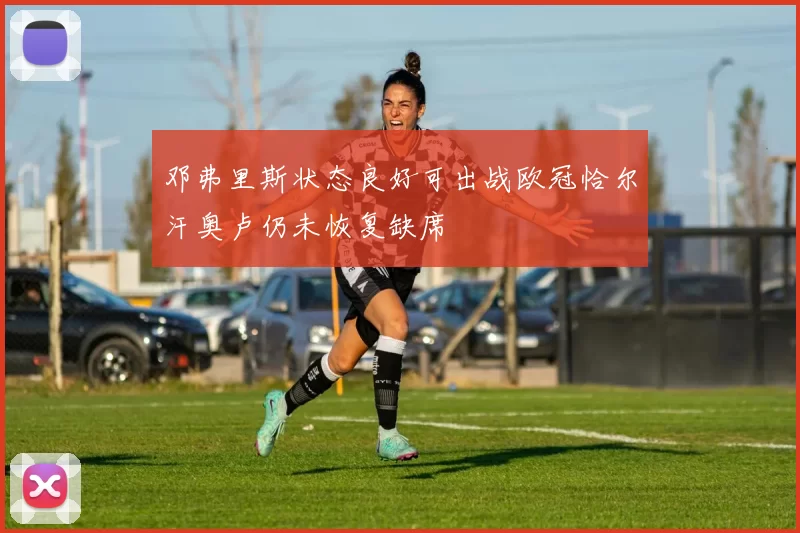 邓弗里斯状态良好可出战欧冠恰尔汗奥卢仍未恢复缺席