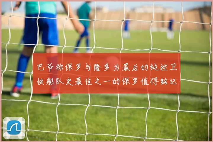 巴爷称保罗与隆多为最后的纯控卫快船队史最佳之一的保罗值得铭记