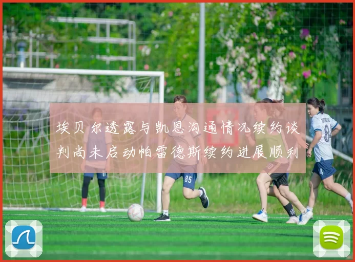埃贝尔透露与凯恩沟通情况续约谈判尚未启动帕雷德斯续约进展顺利