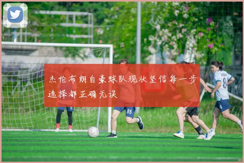 杰伦布朗自豪球队现状坚信每一步选择都正确无误