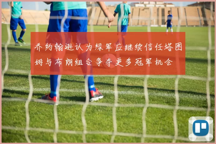 乔约翰逊认为绿军应继续信任塔图姆与布朗组合争夺更多冠军机会