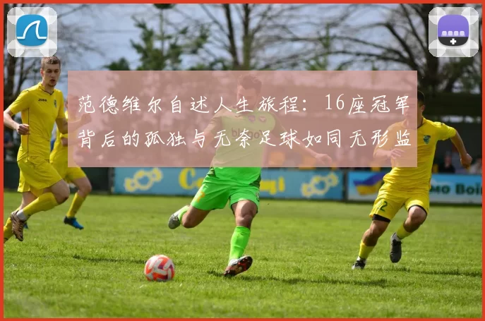 范德维尔自述人生旅程：16座冠军背后的孤独与无奈足球如同无形监狱