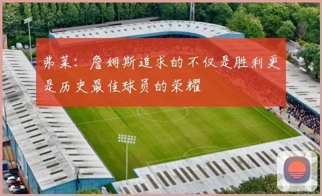 弗莱：詹姆斯追求的不仅是胜利更是历史最佳球员的荣耀