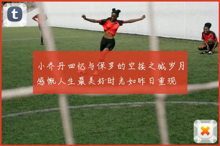 小乔丹回忆与保罗的空接之城岁月感慨人生最美好时光如昨日重现