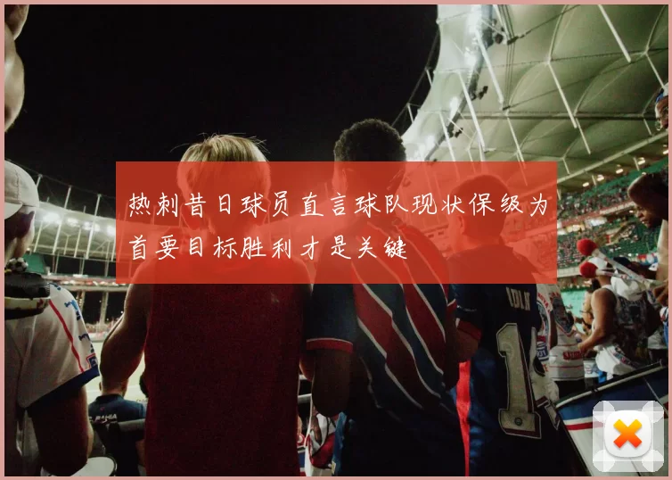 热刺昔日球员直言球队现状保级为首要目标胜利才是关键