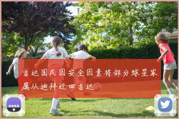吉达国民因安全因素将部分球星家属从迪拜迁回吉达